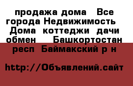 продажа дома - Все города Недвижимость » Дома, коттеджи, дачи обмен   . Башкортостан респ.,Баймакский р-н